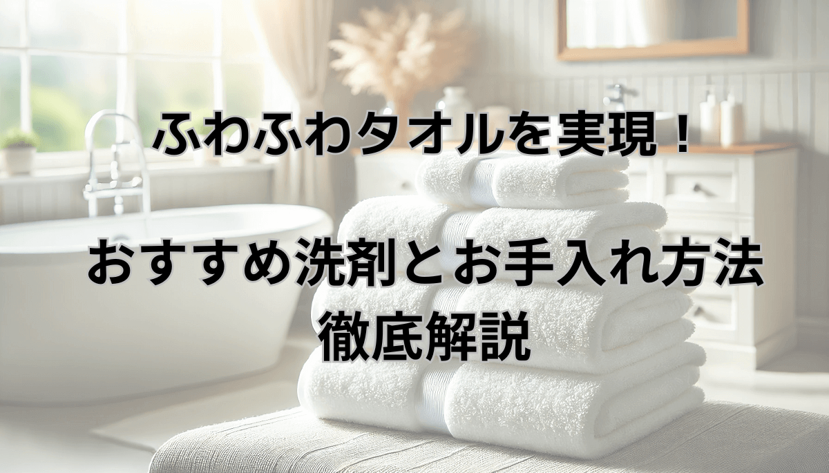 ふわふわタオルを実現！おすすめ洗剤とお手入れ方法を徹底解説